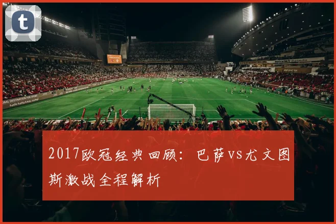 2017欧冠经典回顾:巴萨vs尤文图斯激战全程解析
