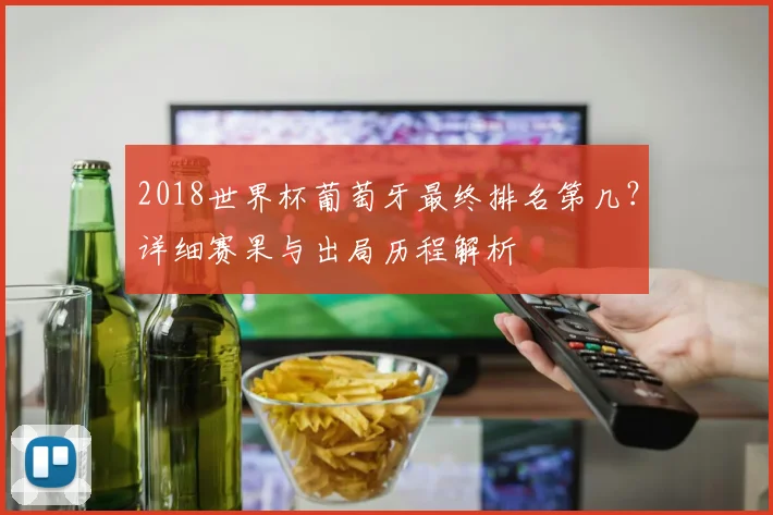 2018世界杯葡萄牙最终排名第几？详细赛果与出局历程解析