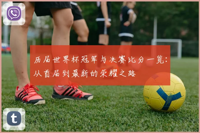 历届世界杯冠军与决赛比分一览：从首届到最新的荣耀之路