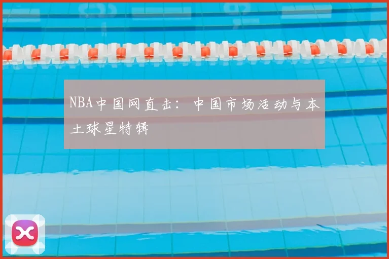 NBA中国网直击:中国市场活动与本土球星特辑