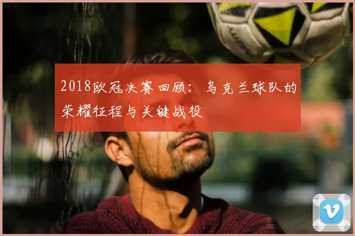 2018欧冠决赛回顾：乌克兰球队的荣耀征程与关键战役