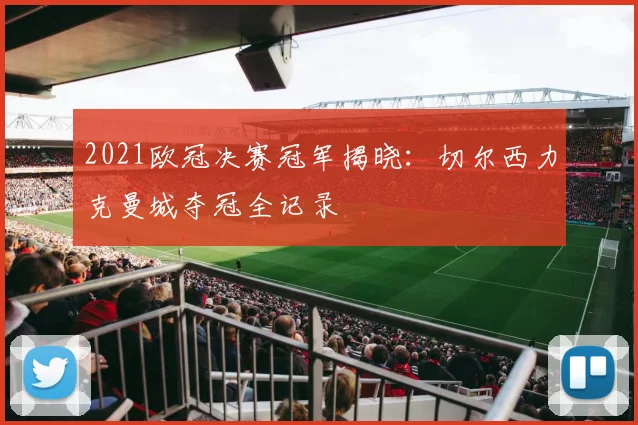 2021欧冠决赛冠军揭晓:切尔西力克曼城夺冠全记录