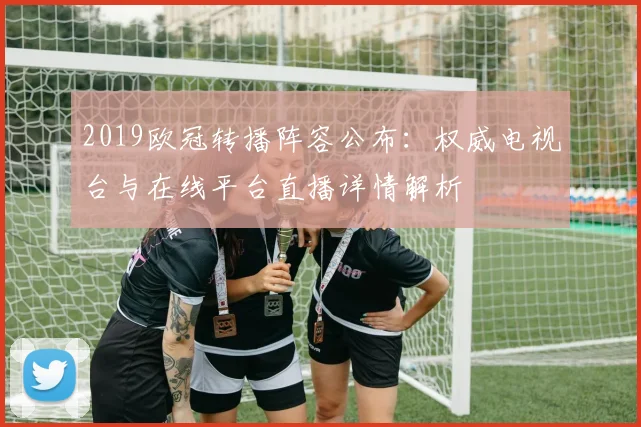 2019欧冠转播阵容公布:权威电视台与在线平台直播详情解析
