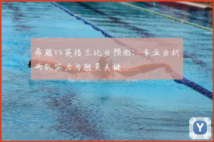 希腊vs英格兰比分预测：专业分析两队实力与胜负关键