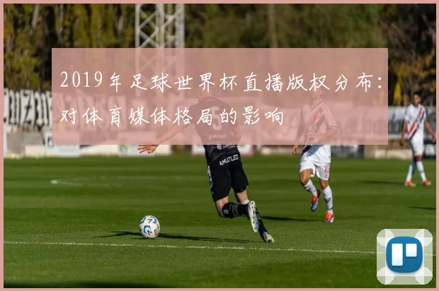 2019年足球世界杯直播版权分布：对体育媒体格局的影响