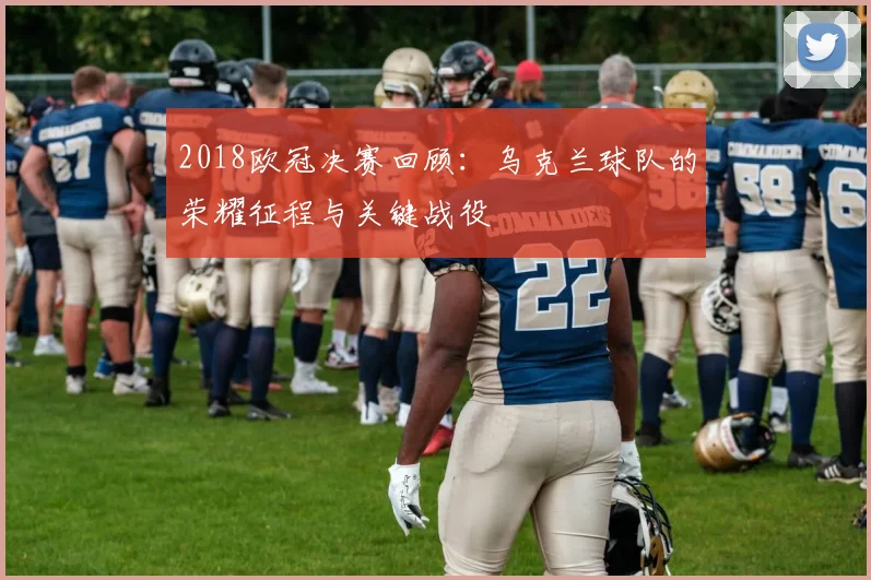2018欧冠决赛回顾：乌克兰球队的荣耀征程与关键战役