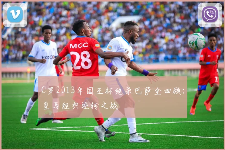 C罗2013年国王杯绝杀巴萨全回顾:皇马经典逆转之战