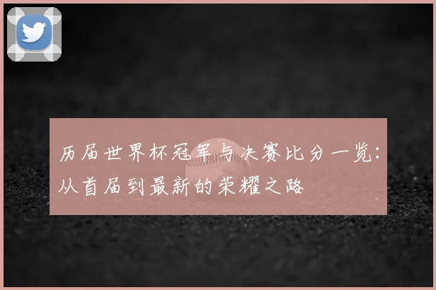 历届世界杯冠军与决赛比分一览：从首届到最新的荣耀之路