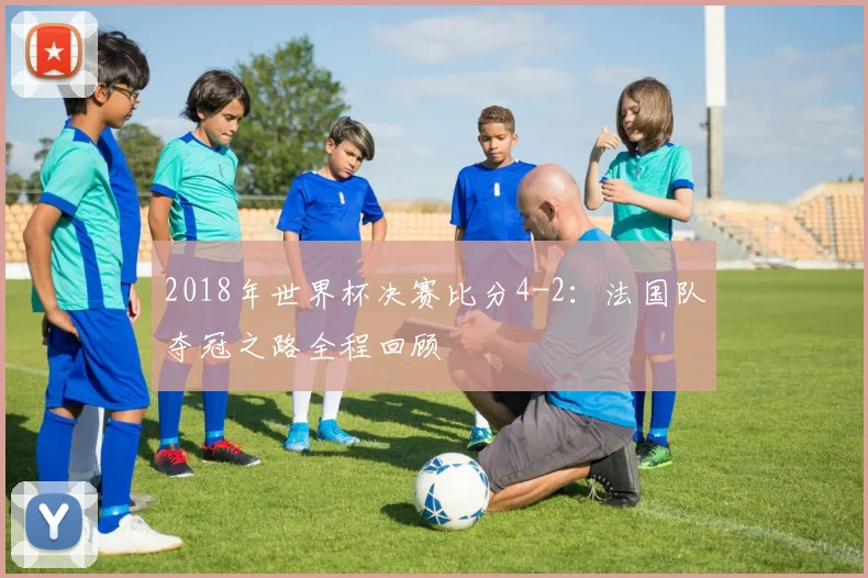 2018年世界杯决赛比分4-2：法国队夺冠之路全程回顾