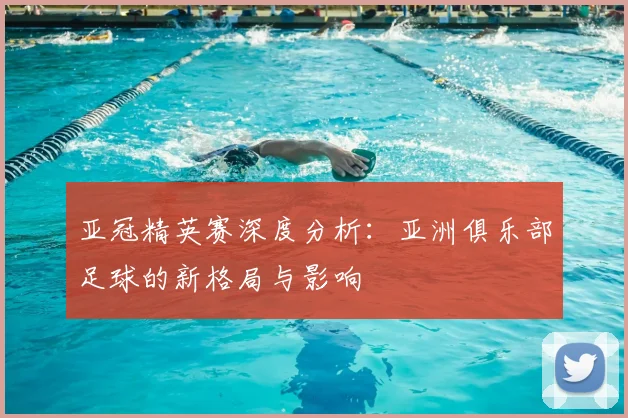 亚冠精英赛深度分析：亚洲俱乐部足球的新格局与影响