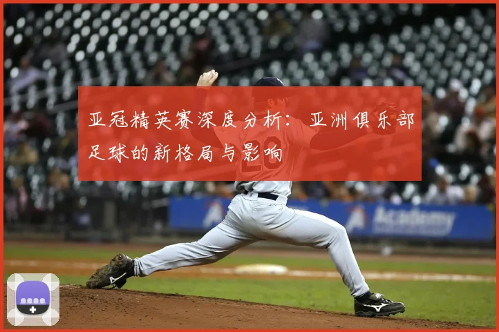 亚冠精英赛深度分析：亚洲俱乐部足球的新格局与影响