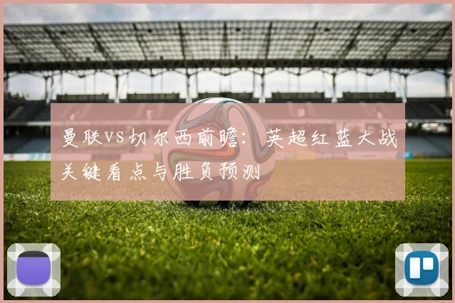 曼联vs切尔西前瞻：英超红蓝大战关键看点与胜负预测