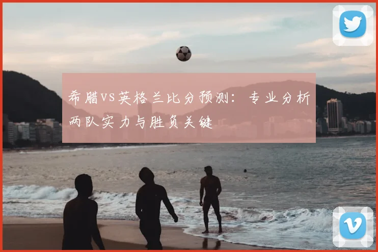 希腊vs英格兰比分预测：专业分析两队实力与胜负关键