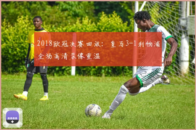 2018欧冠决赛回放：皇马3-1利物浦全场高清录像重温