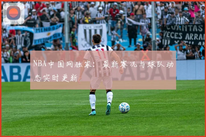 NBA中国网独家：最新赛况与球队动态实时更新