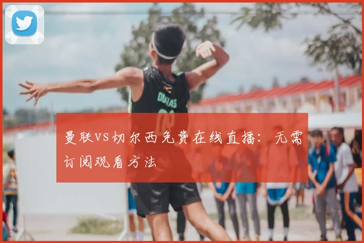 曼联vs切尔西免费在线直播：无需订阅观看方法