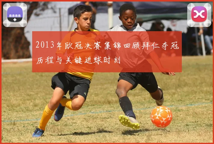 2013年欧冠决赛集锦回顾拜仁夺冠历程与关键进球时刻