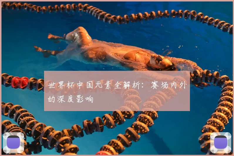 世界杯中国元素全解析:赛场内外的深度影响