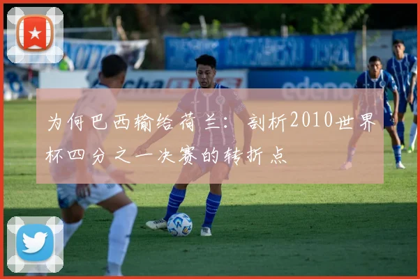 为何巴西输给荷兰:剖析2010世界杯四分之一决赛的转折点