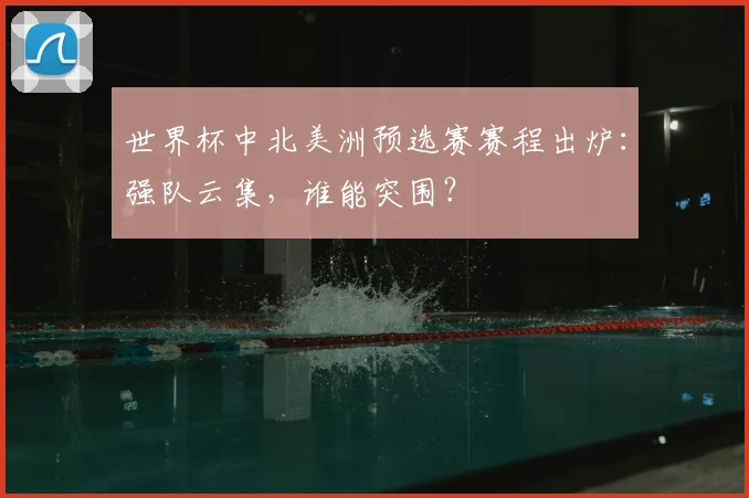 世界杯中北美洲预选赛赛程出炉：强队云集，谁能突围？