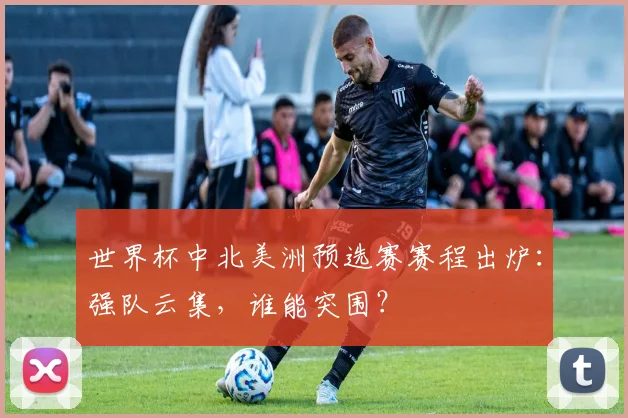 世界杯中北美洲预选赛赛程出炉：强队云集，谁能突围？
