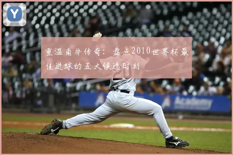 重温南非传奇：盘点2010世界杯最佳进球的五大候选时刻