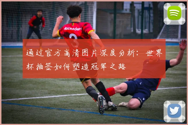 通过官方高清图片深度分析：世界杯抽签如何塑造冠军之路