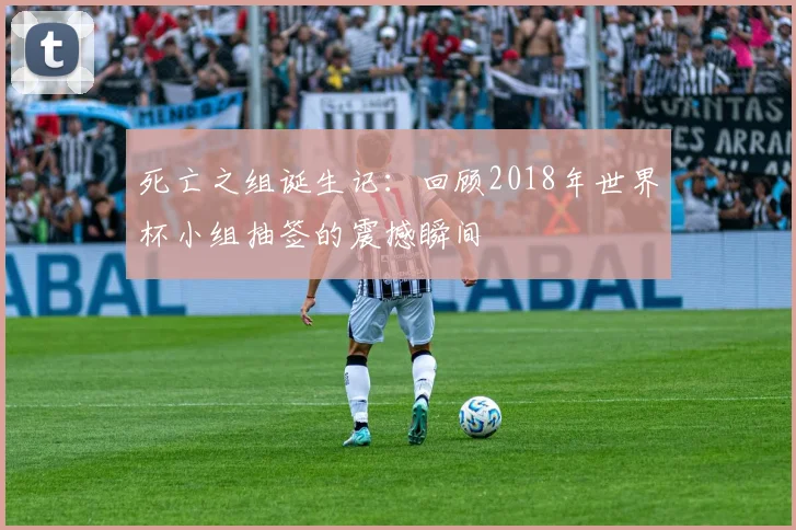 死亡之组诞生记：回顾2018年世界杯小组抽签的震撼瞬间
