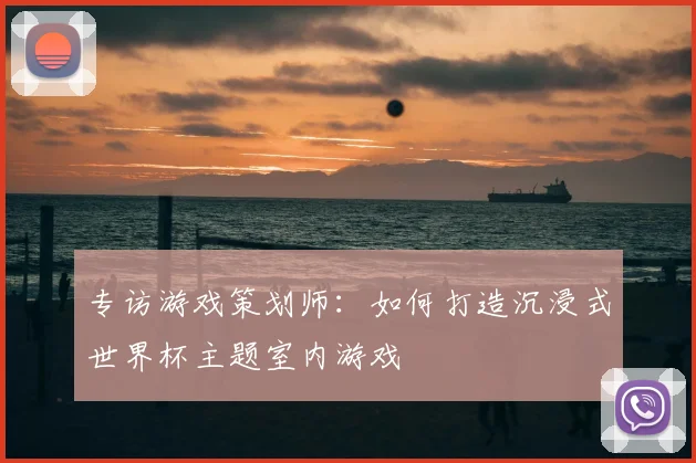 专访游戏策划师:如何打造沉浸式世界杯主题室内游戏