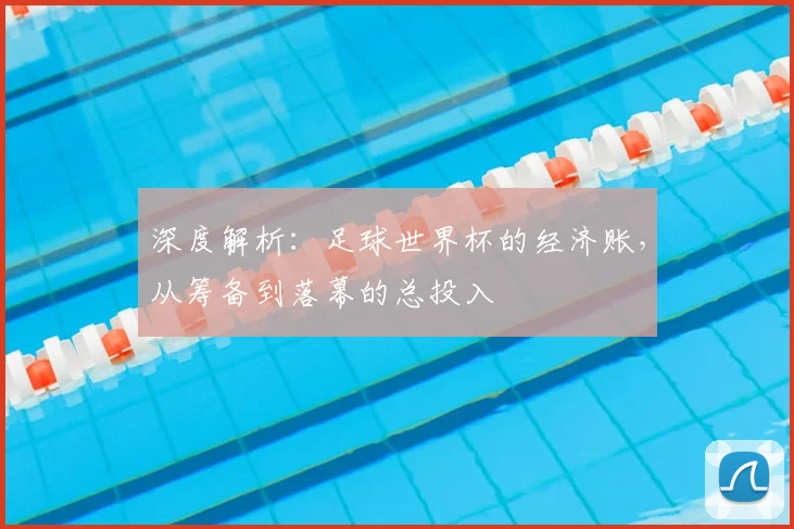 深度解析：足球世界杯的经济账，从筹备到落幕的总投入