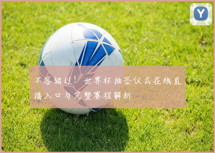不容错过!世界杯抽签仪式在线直播入口与完整赛程解析