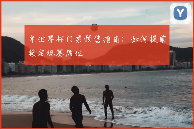 年世界杯门票预售指南:如何提前锁定观赛席位