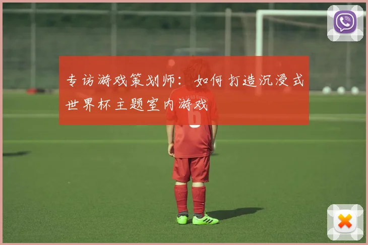 专访游戏策划师:如何打造沉浸式世界杯主题室内游戏