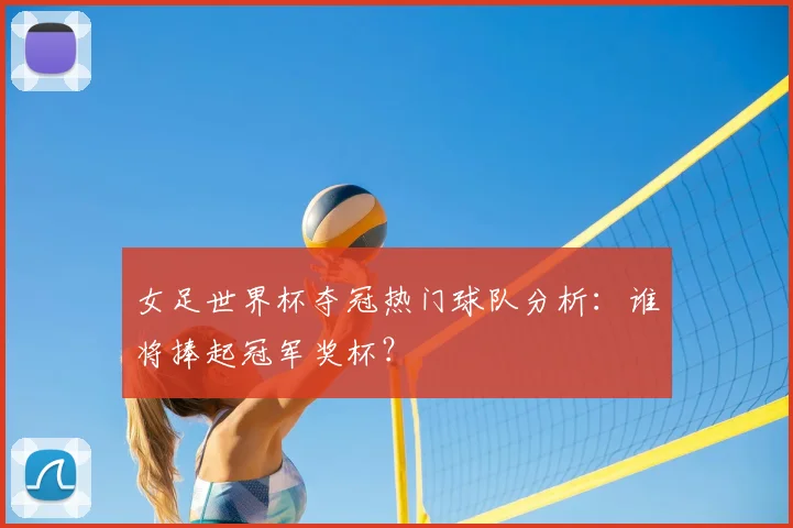 女足世界杯夺冠热门球队分析:谁将捧起冠军奖杯?