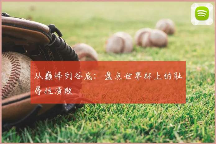 从巅峰到谷底:盘点世界杯上的耻辱性溃败
