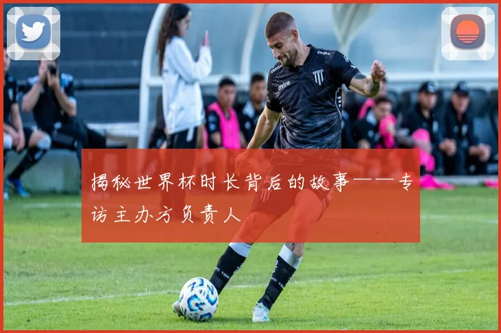 揭秘世界杯时长背后的故事——专访主办方负责人