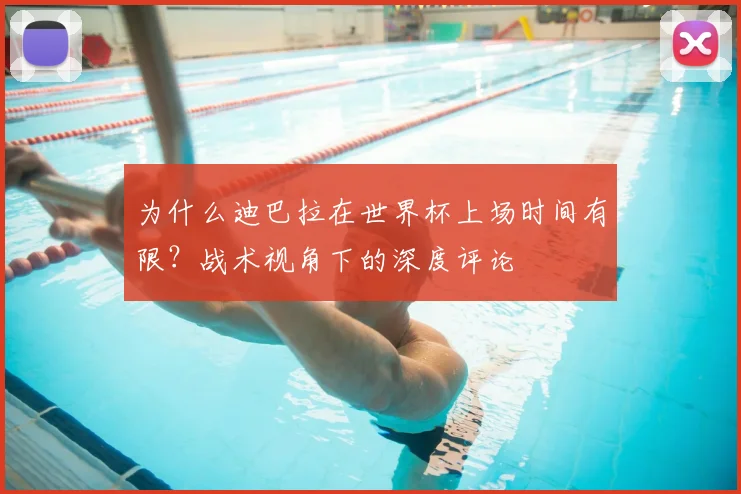 为什么迪巴拉在世界杯上场时间有限?战术视角下的深度评论