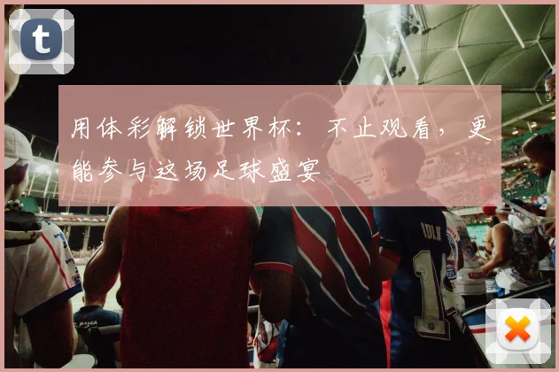 用体彩解锁世界杯:不止观看,更能参与这场足球盛宴