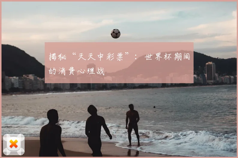 揭秘“天天中彩票”:世界杯期间的消费心理战