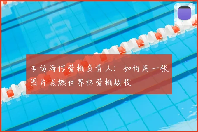专访海信营销负责人:如何用一张图片点燃世界杯营销战役