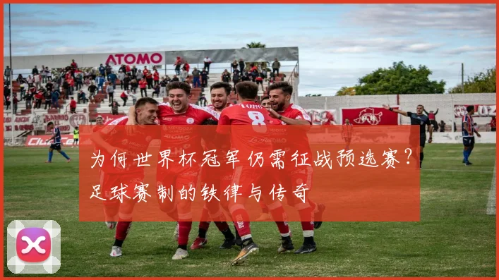 为何世界杯冠军仍需征战预选赛?足球赛制的铁律与传奇