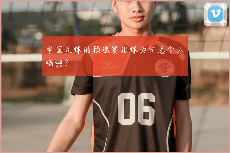 中国足球的预选赛进球为何总令人唏嘘?