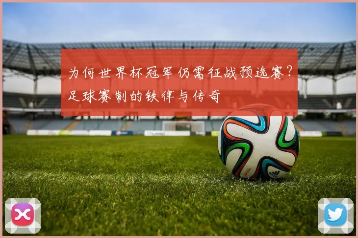 为何世界杯冠军仍需征战预选赛?足球赛制的铁律与传奇