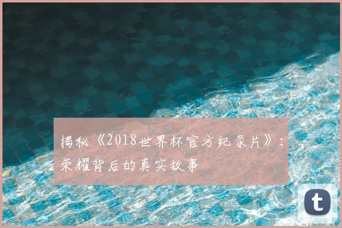 揭秘《2018世界杯官方纪录片》:荣耀背后的真实故事