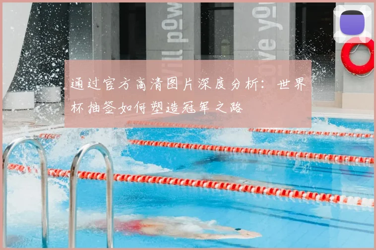 通过官方高清图片深度分析：世界杯抽签如何塑造冠军之路