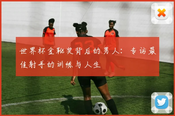 世界杯金靴奖背后的男人:专访最佳射手的训练与人生