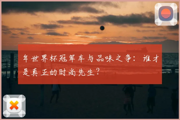 年世界杯冠军车与品味之争:谁才是真正的时尚先生?