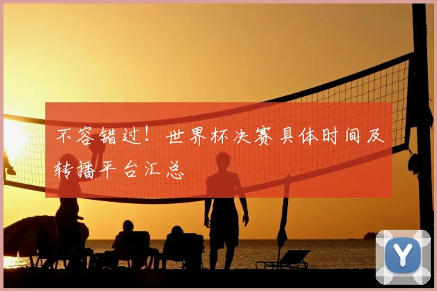 不容错过!世界杯决赛具体时间及转播平台汇总