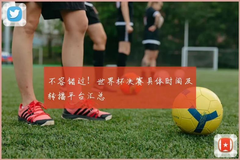 不容错过!世界杯决赛具体时间及转播平台汇总