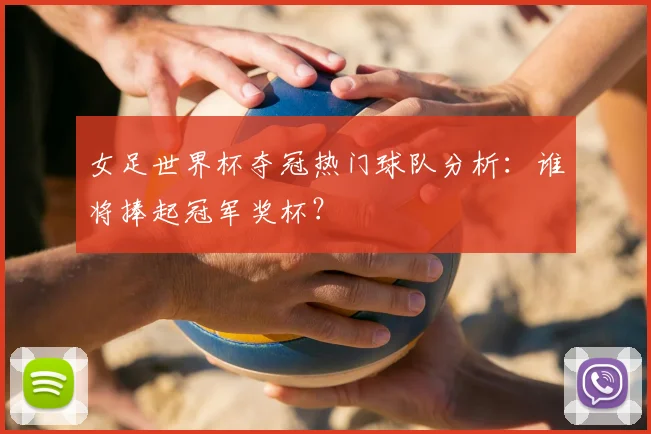 女足世界杯夺冠热门球队分析:谁将捧起冠军奖杯?